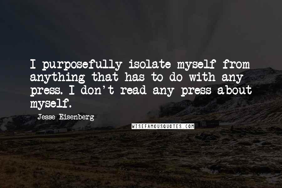 Jesse Eisenberg Quotes: I purposefully isolate myself from anything that has to do with any press. I don't read any press about myself.