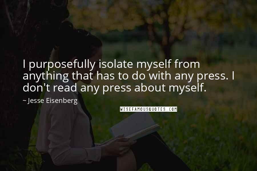 Jesse Eisenberg Quotes: I purposefully isolate myself from anything that has to do with any press. I don't read any press about myself.