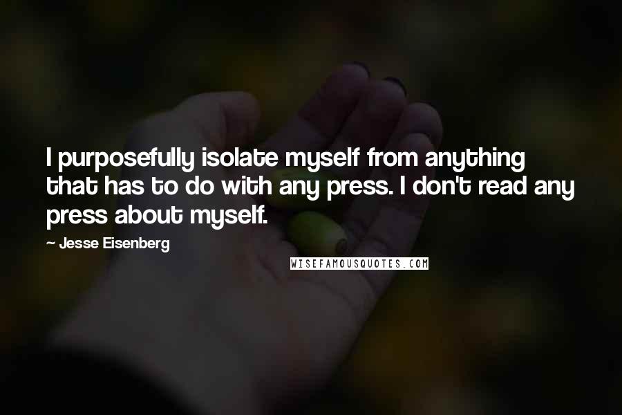 Jesse Eisenberg Quotes: I purposefully isolate myself from anything that has to do with any press. I don't read any press about myself.
