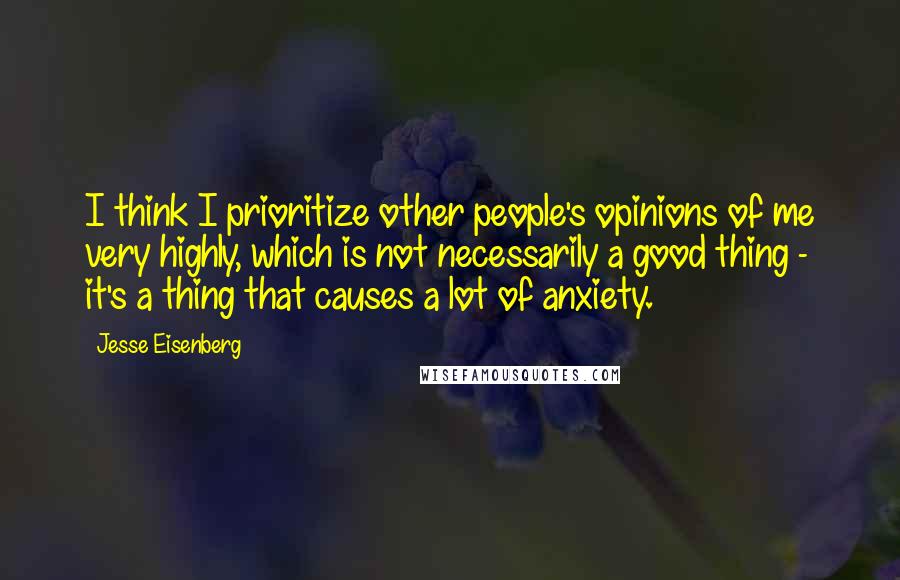 Jesse Eisenberg Quotes: I think I prioritize other people's opinions of me very highly, which is not necessarily a good thing - it's a thing that causes a lot of anxiety.