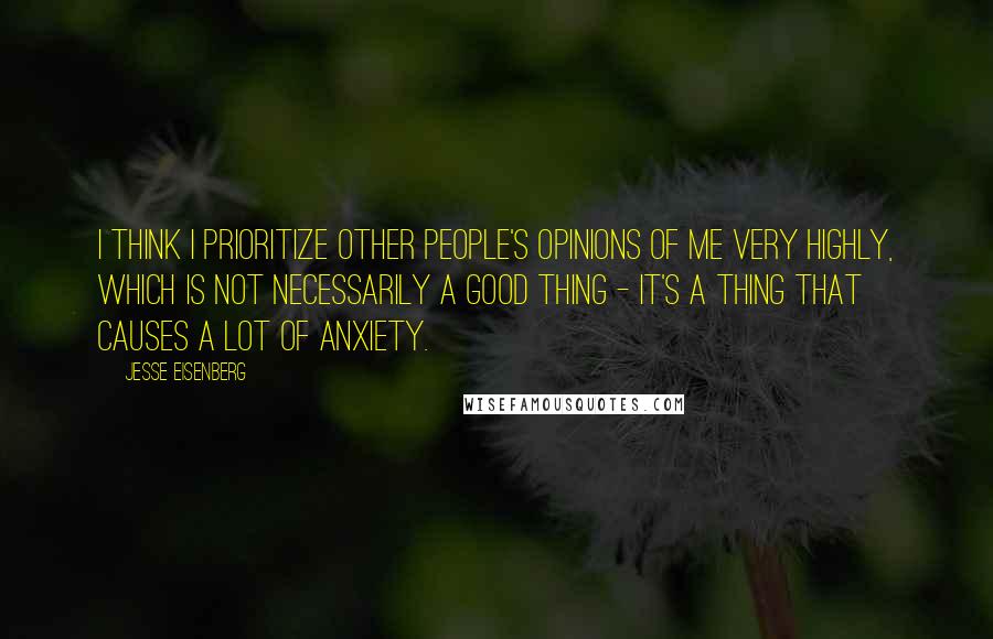 Jesse Eisenberg Quotes: I think I prioritize other people's opinions of me very highly, which is not necessarily a good thing - it's a thing that causes a lot of anxiety.
