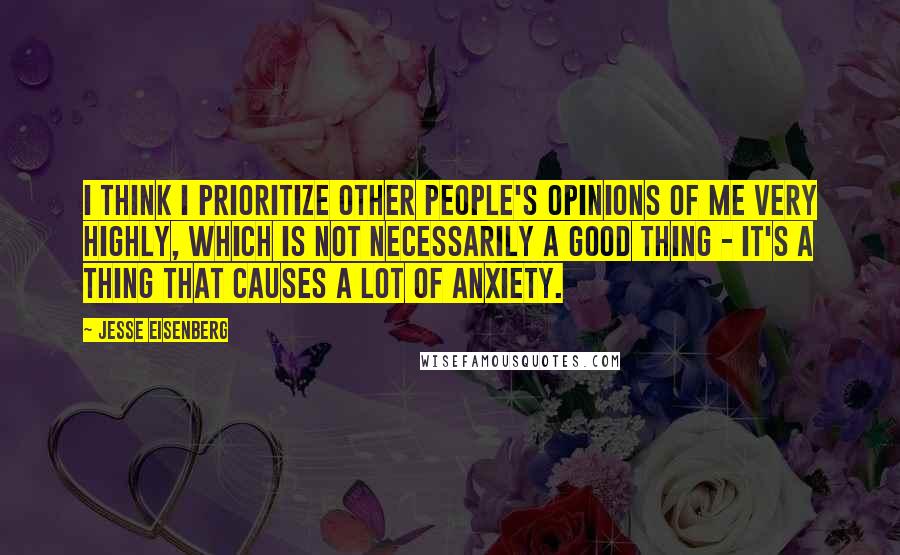 Jesse Eisenberg Quotes: I think I prioritize other people's opinions of me very highly, which is not necessarily a good thing - it's a thing that causes a lot of anxiety.