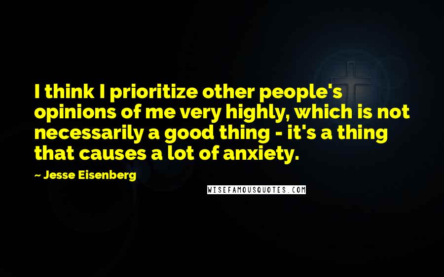 Jesse Eisenberg Quotes: I think I prioritize other people's opinions of me very highly, which is not necessarily a good thing - it's a thing that causes a lot of anxiety.