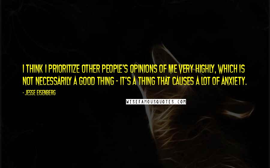 Jesse Eisenberg Quotes: I think I prioritize other people's opinions of me very highly, which is not necessarily a good thing - it's a thing that causes a lot of anxiety.