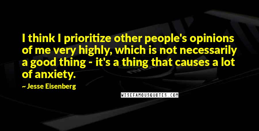 Jesse Eisenberg Quotes: I think I prioritize other people's opinions of me very highly, which is not necessarily a good thing - it's a thing that causes a lot of anxiety.