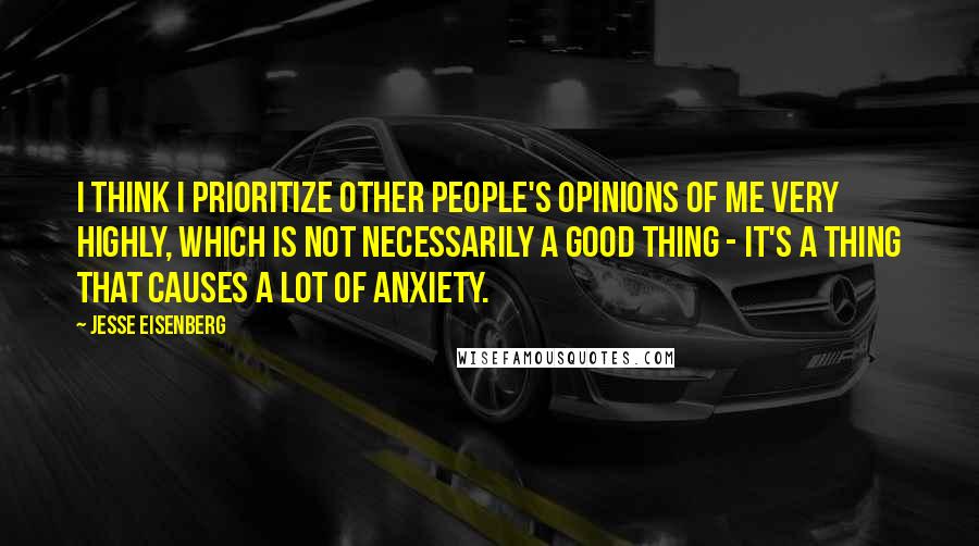 Jesse Eisenberg Quotes: I think I prioritize other people's opinions of me very highly, which is not necessarily a good thing - it's a thing that causes a lot of anxiety.