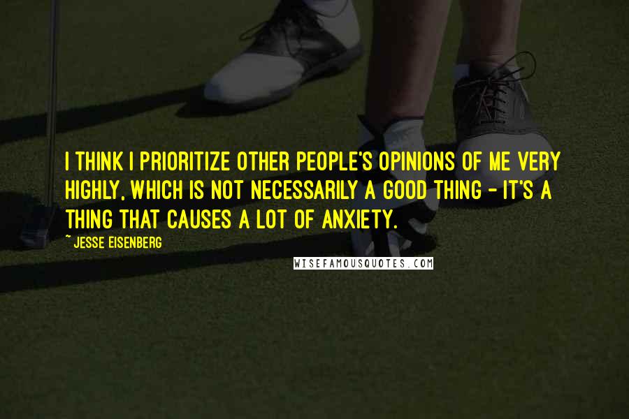 Jesse Eisenberg Quotes: I think I prioritize other people's opinions of me very highly, which is not necessarily a good thing - it's a thing that causes a lot of anxiety.