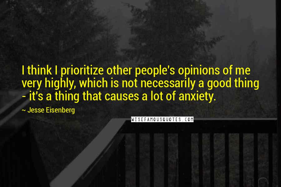 Jesse Eisenberg Quotes: I think I prioritize other people's opinions of me very highly, which is not necessarily a good thing - it's a thing that causes a lot of anxiety.