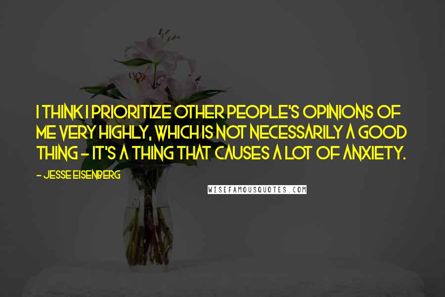 Jesse Eisenberg Quotes: I think I prioritize other people's opinions of me very highly, which is not necessarily a good thing - it's a thing that causes a lot of anxiety.