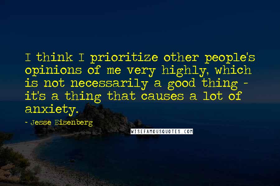Jesse Eisenberg Quotes: I think I prioritize other people's opinions of me very highly, which is not necessarily a good thing - it's a thing that causes a lot of anxiety.