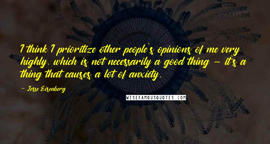 Jesse Eisenberg Quotes: I think I prioritize other people's opinions of me very highly, which is not necessarily a good thing - it's a thing that causes a lot of anxiety.