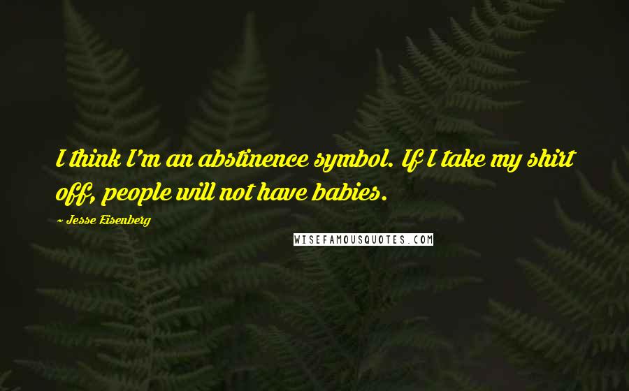 Jesse Eisenberg Quotes: I think I'm an abstinence symbol. If I take my shirt off, people will not have babies.