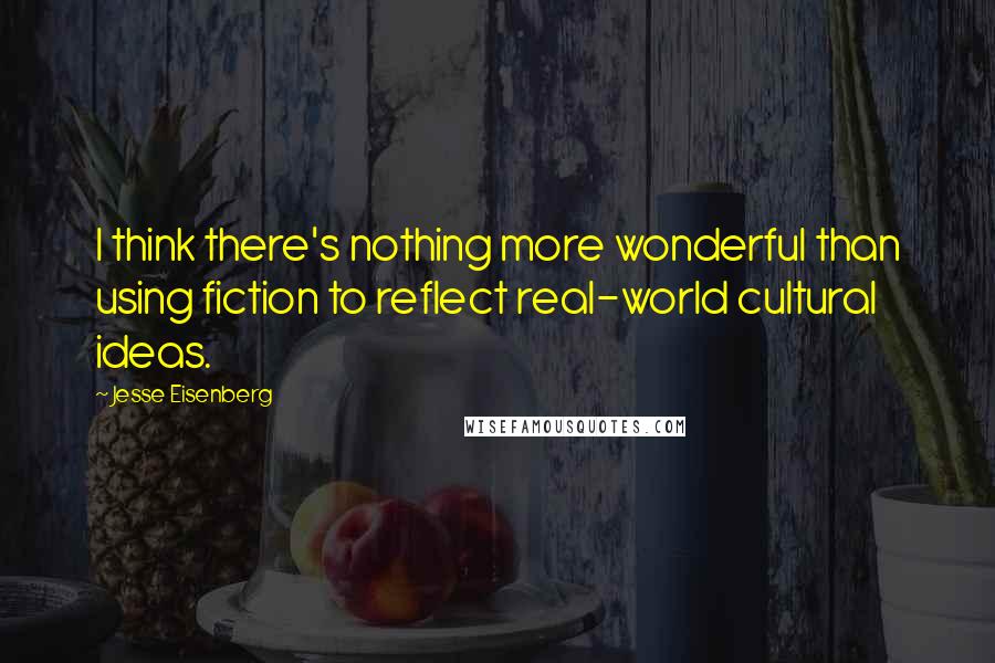 Jesse Eisenberg Quotes: I think there's nothing more wonderful than using fiction to reflect real-world cultural ideas.