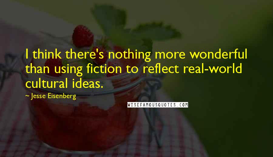 Jesse Eisenberg Quotes: I think there's nothing more wonderful than using fiction to reflect real-world cultural ideas.