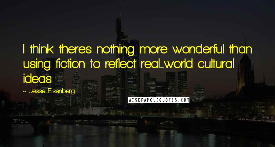 Jesse Eisenberg Quotes: I think there's nothing more wonderful than using fiction to reflect real-world cultural ideas.