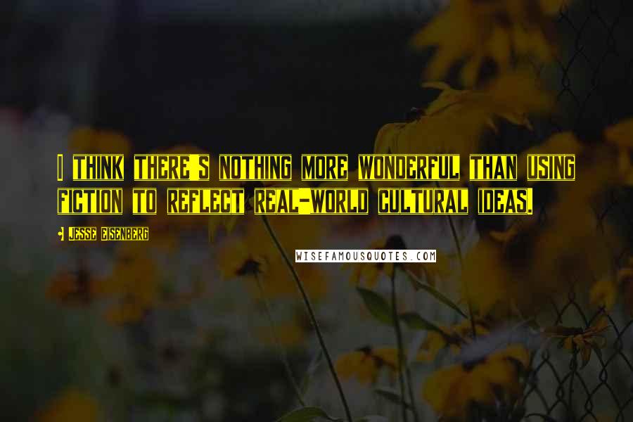 Jesse Eisenberg Quotes: I think there's nothing more wonderful than using fiction to reflect real-world cultural ideas.