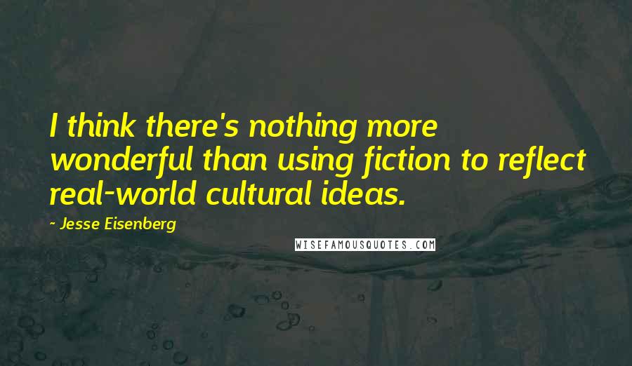 Jesse Eisenberg Quotes: I think there's nothing more wonderful than using fiction to reflect real-world cultural ideas.