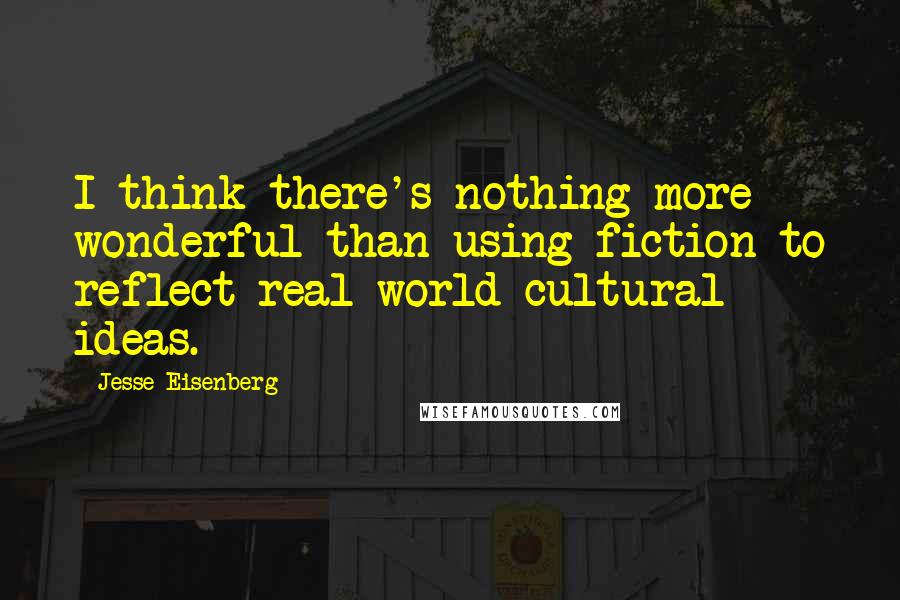 Jesse Eisenberg Quotes: I think there's nothing more wonderful than using fiction to reflect real-world cultural ideas.