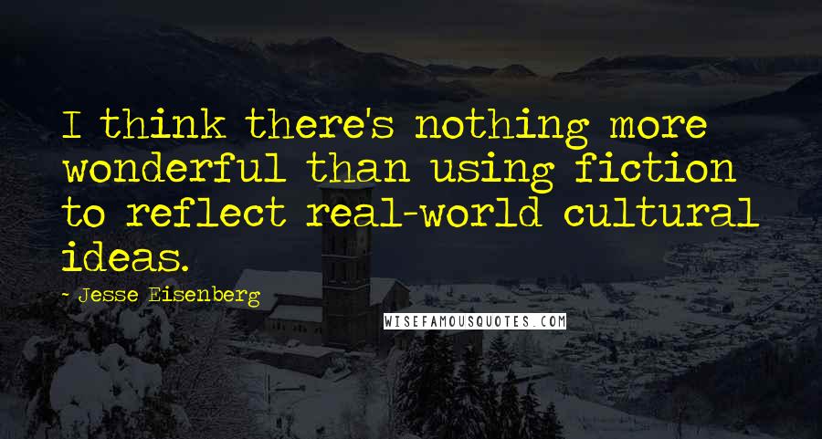 Jesse Eisenberg Quotes: I think there's nothing more wonderful than using fiction to reflect real-world cultural ideas.