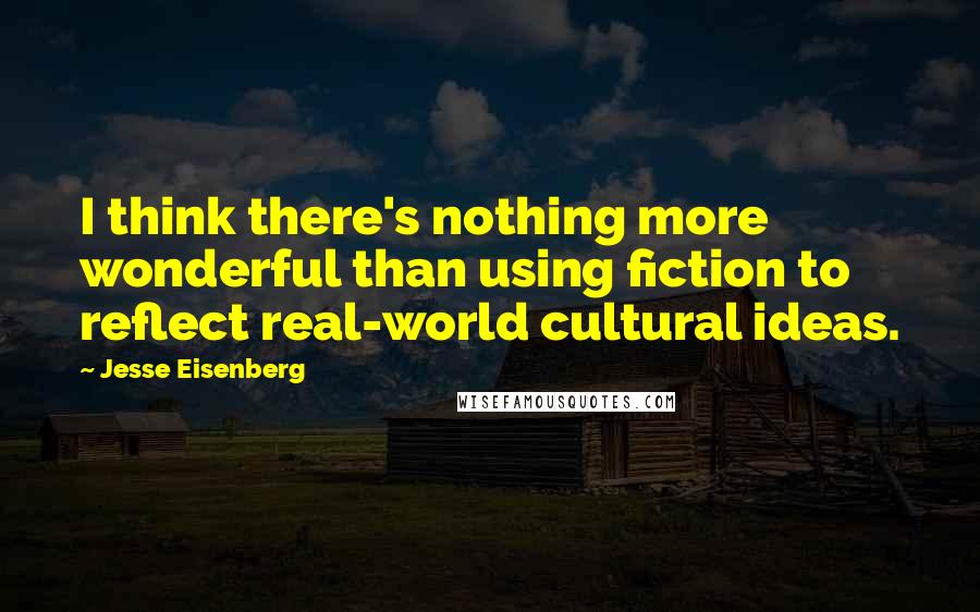 Jesse Eisenberg Quotes: I think there's nothing more wonderful than using fiction to reflect real-world cultural ideas.