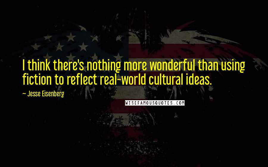 Jesse Eisenberg Quotes: I think there's nothing more wonderful than using fiction to reflect real-world cultural ideas.