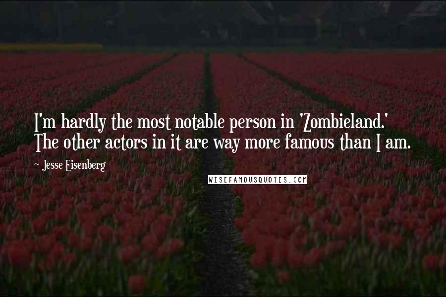 Jesse Eisenberg Quotes: I'm hardly the most notable person in 'Zombieland.' The other actors in it are way more famous than I am.