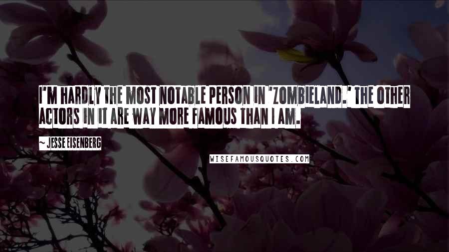 Jesse Eisenberg Quotes: I'm hardly the most notable person in 'Zombieland.' The other actors in it are way more famous than I am.