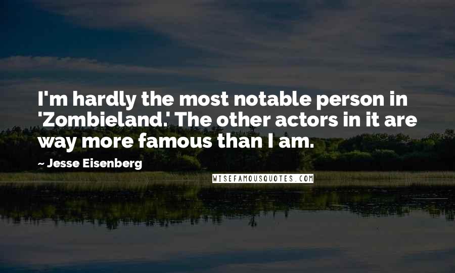 Jesse Eisenberg Quotes: I'm hardly the most notable person in 'Zombieland.' The other actors in it are way more famous than I am.