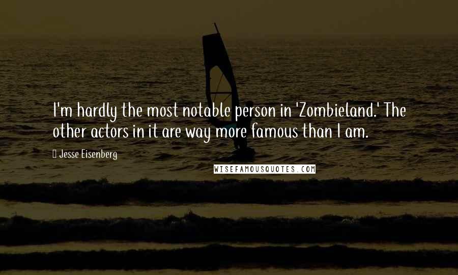Jesse Eisenberg Quotes: I'm hardly the most notable person in 'Zombieland.' The other actors in it are way more famous than I am.