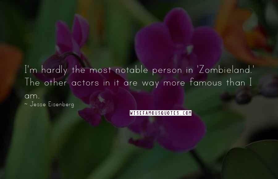 Jesse Eisenberg Quotes: I'm hardly the most notable person in 'Zombieland.' The other actors in it are way more famous than I am.