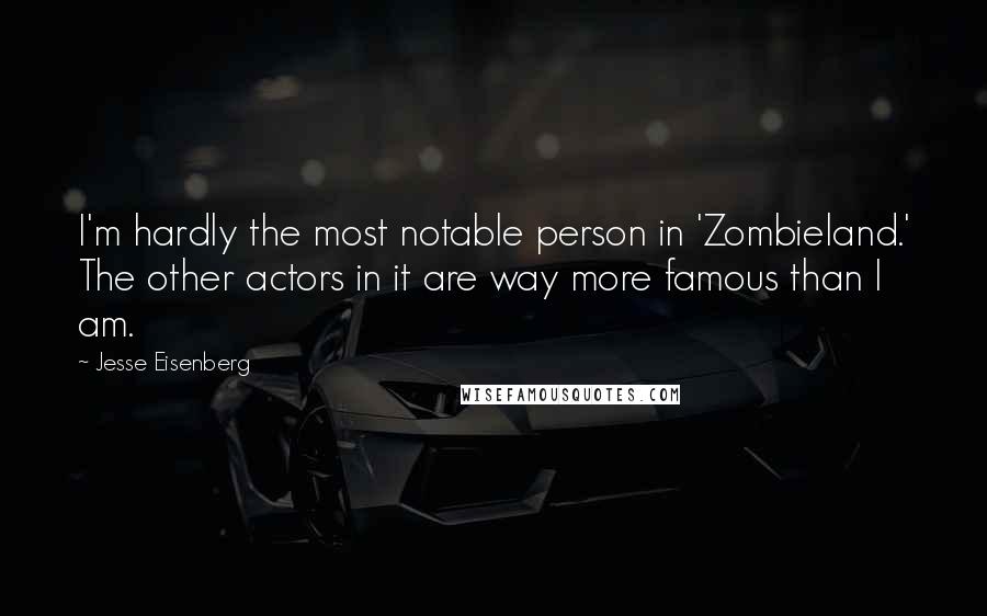 Jesse Eisenberg Quotes: I'm hardly the most notable person in 'Zombieland.' The other actors in it are way more famous than I am.