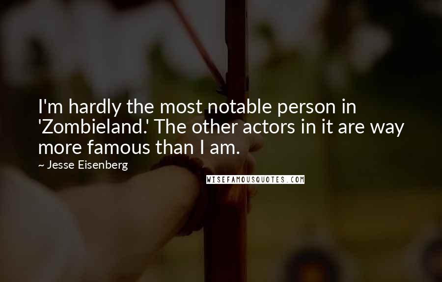 Jesse Eisenberg Quotes: I'm hardly the most notable person in 'Zombieland.' The other actors in it are way more famous than I am.