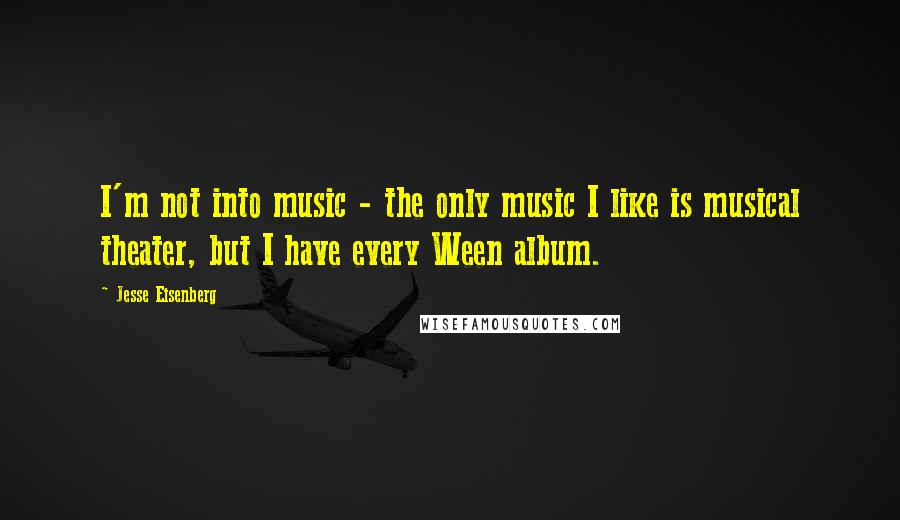 Jesse Eisenberg Quotes: I'm not into music - the only music I like is musical theater, but I have every Ween album.