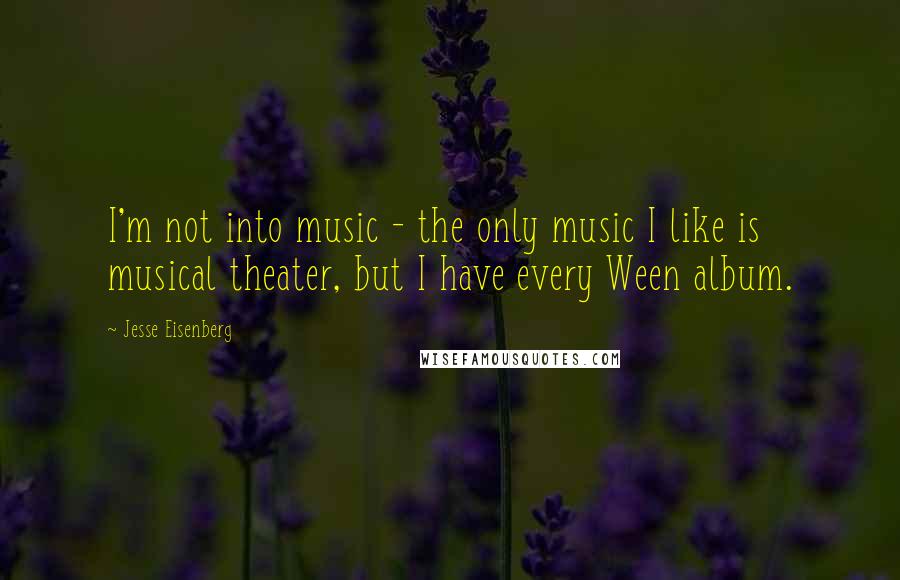 Jesse Eisenberg Quotes: I'm not into music - the only music I like is musical theater, but I have every Ween album.