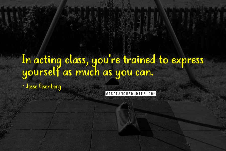 Jesse Eisenberg Quotes: In acting class, you're trained to express yourself as much as you can.