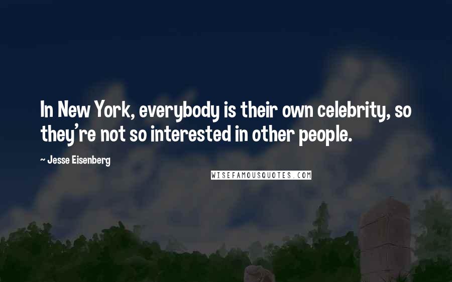 Jesse Eisenberg Quotes: In New York, everybody is their own celebrity, so they're not so interested in other people.