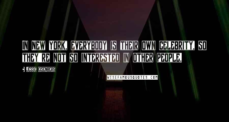 Jesse Eisenberg Quotes: In New York, everybody is their own celebrity, so they're not so interested in other people.