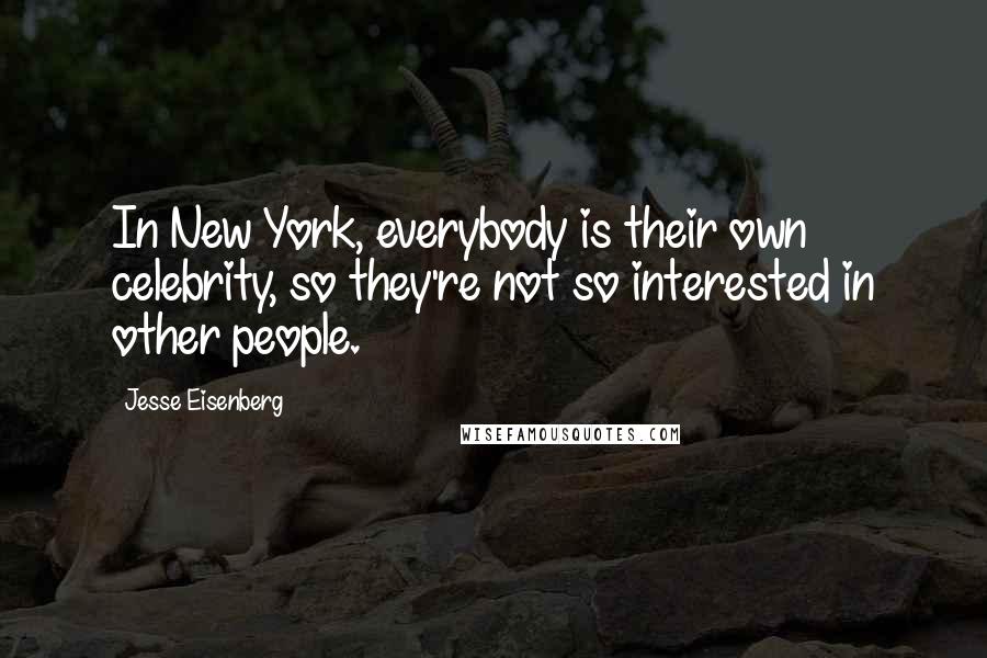Jesse Eisenberg Quotes: In New York, everybody is their own celebrity, so they're not so interested in other people.