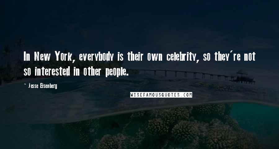 Jesse Eisenberg Quotes: In New York, everybody is their own celebrity, so they're not so interested in other people.
