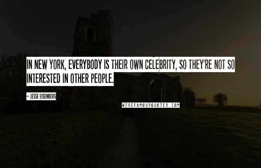 Jesse Eisenberg Quotes: In New York, everybody is their own celebrity, so they're not so interested in other people.