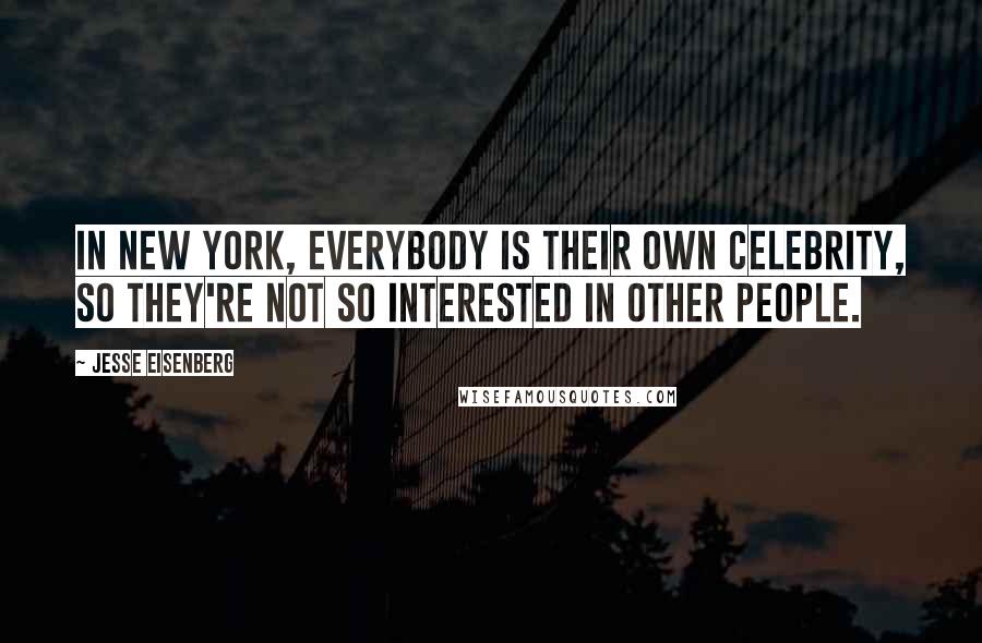 Jesse Eisenberg Quotes: In New York, everybody is their own celebrity, so they're not so interested in other people.
