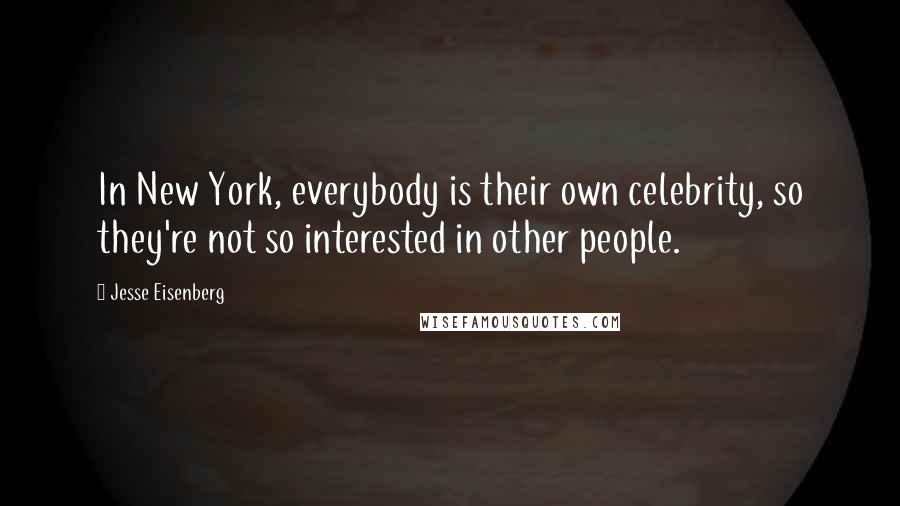 Jesse Eisenberg Quotes: In New York, everybody is their own celebrity, so they're not so interested in other people.