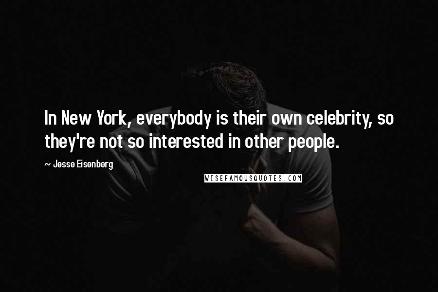 Jesse Eisenberg Quotes: In New York, everybody is their own celebrity, so they're not so interested in other people.