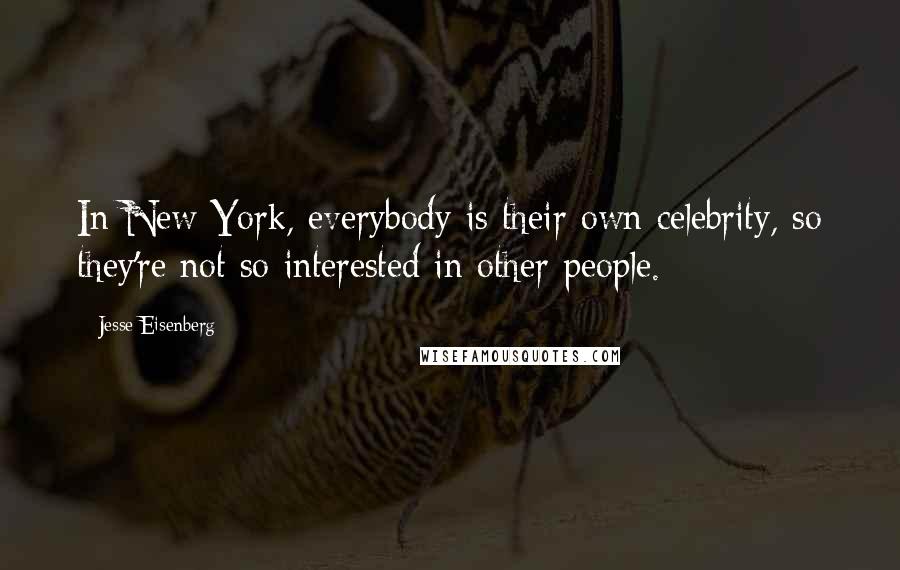 Jesse Eisenberg Quotes: In New York, everybody is their own celebrity, so they're not so interested in other people.