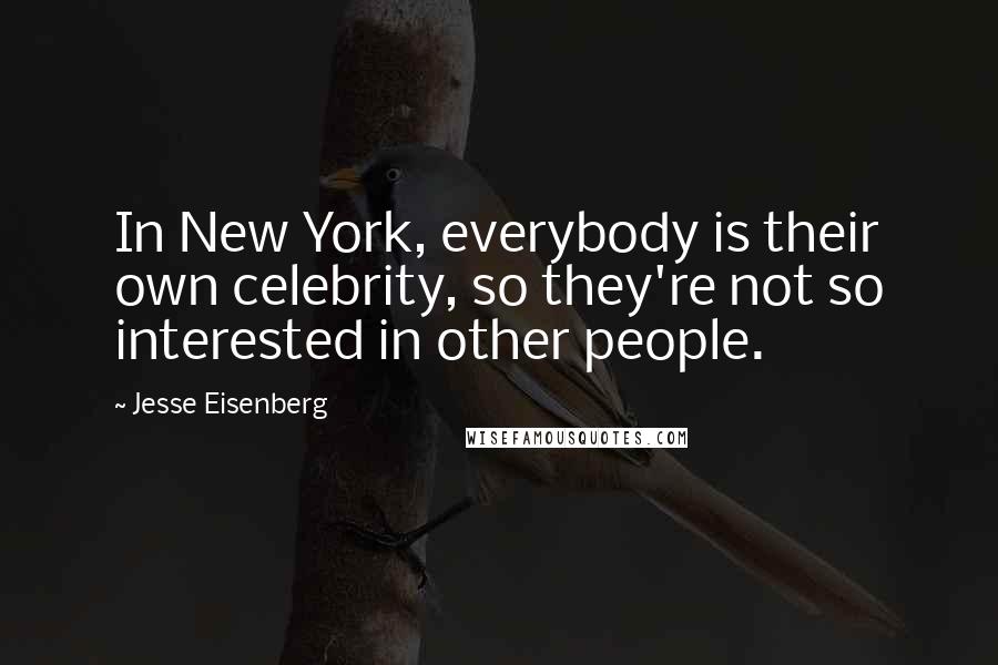 Jesse Eisenberg Quotes: In New York, everybody is their own celebrity, so they're not so interested in other people.