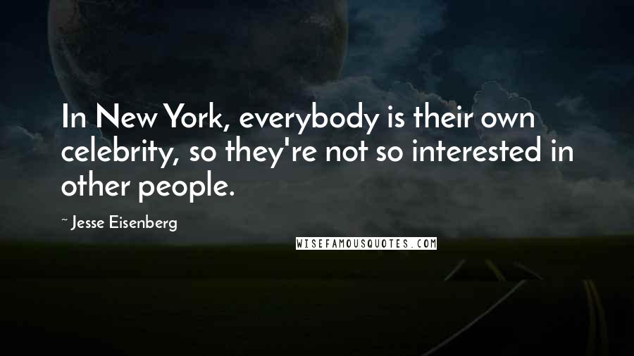 Jesse Eisenberg Quotes: In New York, everybody is their own celebrity, so they're not so interested in other people.