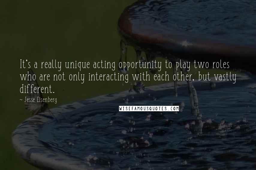 Jesse Eisenberg Quotes: It's a really unique acting opportunity to play two roles who are not only interacting with each other, but vastly different.