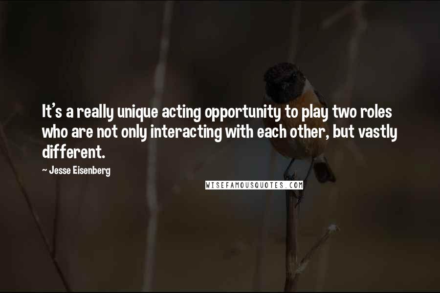 Jesse Eisenberg Quotes: It's a really unique acting opportunity to play two roles who are not only interacting with each other, but vastly different.