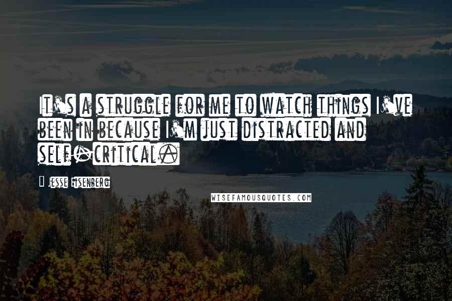 Jesse Eisenberg Quotes: It's a struggle for me to watch things I've been in because I'm just distracted and self-critical.