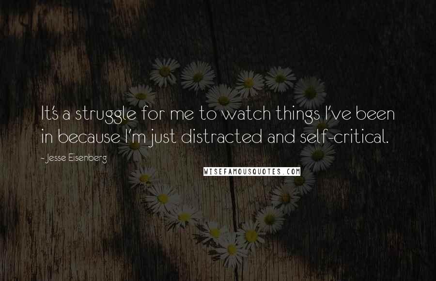 Jesse Eisenberg Quotes: It's a struggle for me to watch things I've been in because I'm just distracted and self-critical.